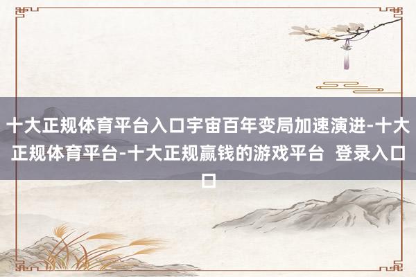 十大正规体育平台入口宇宙百年变局加速演进-十大正规体育平台-十大正规赢钱的游戏平台 登录入口