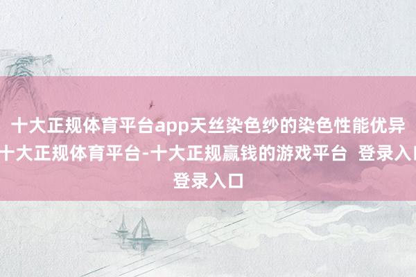十大正规体育平台app天丝染色纱的染色性能优异-十大正规体育平台-十大正规赢钱的游戏平台 登录入口