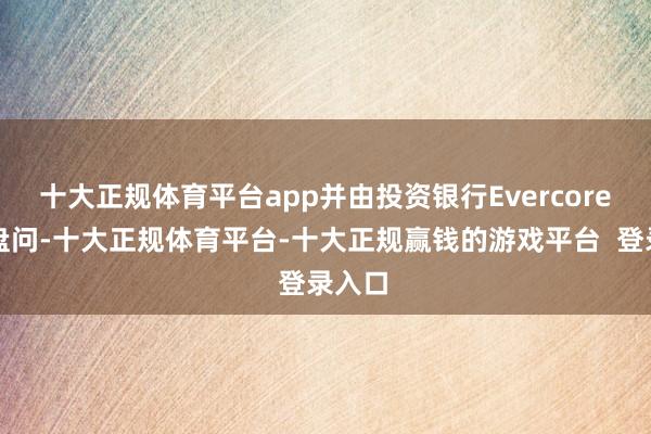 十大正规体育平台app并由投资银行Evercore提供盘问-十大正规体育平台-十大正规赢钱的游戏平台 登录入口