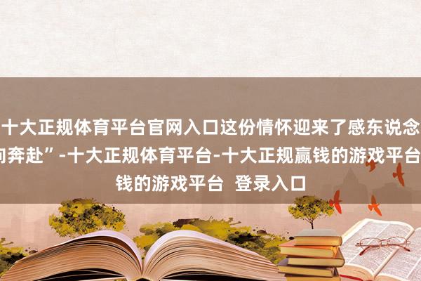 十大正规体育平台官网入口这份情怀迎来了感东说念主的“双向奔赴”-十大正规体育平台-十大正规赢钱的游戏平台 登录入口