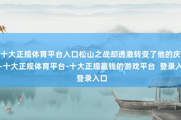十大正规体育平台入口松山之战却透澈转变了他的庆幸-十大正规体育平台-十大正规赢钱的游戏平台  登录入口