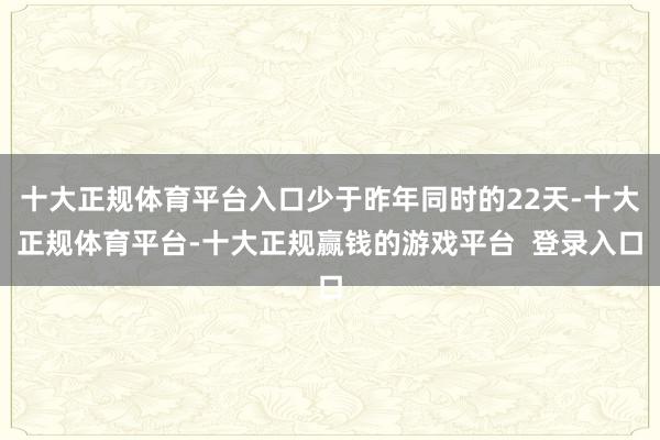 十大正规体育平台入口少于昨年同时的22天-十大正规体育平台-十大正规赢钱的游戏平台  登录入口