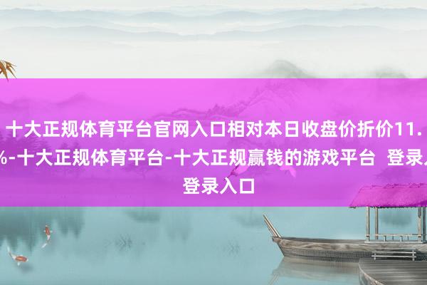 十大正规体育平台官网入口相对本日收盘价折价11.05%-十大正规体育平台-十大正规赢钱的游戏平台 登录入口