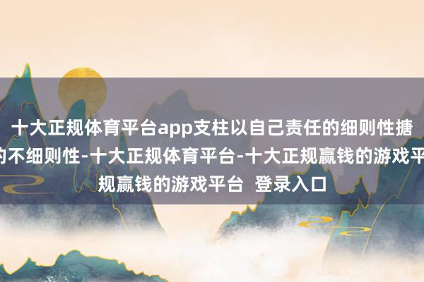 十大正规体育平台app支柱以自己责任的细则性搪塞阛阓变化的不细则性-十大正规体育平台-十大正规赢钱的游戏平台 登录入口