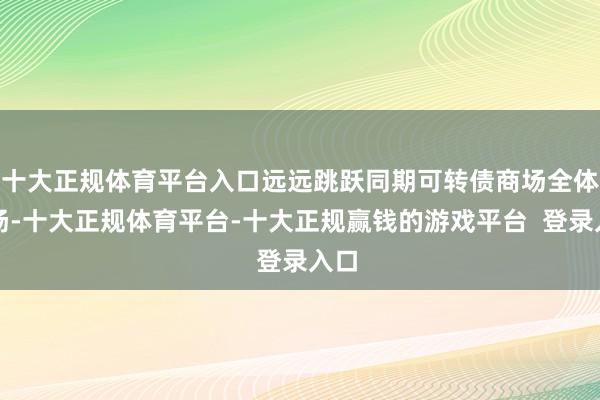 十大正规体育平台入口远远跳跃同期可转债商场全体发扬-十大正规体育平台-十大正规赢钱的游戏平台 登录入口