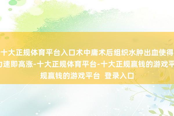 十大正规体育平台入口术中庸术后组织水肿出血使得筋膜室内压力速即高涨-十大正规体育平台-十大正规赢钱的游戏平台 登录入口