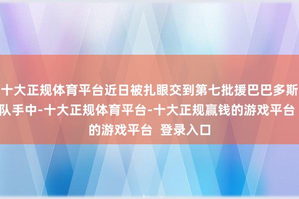 十大正规体育平台近日被扎眼交到第七批援巴巴多斯中国医疗队手中-十大正规体育平台-十大正规赢钱的游戏平台 登录入口