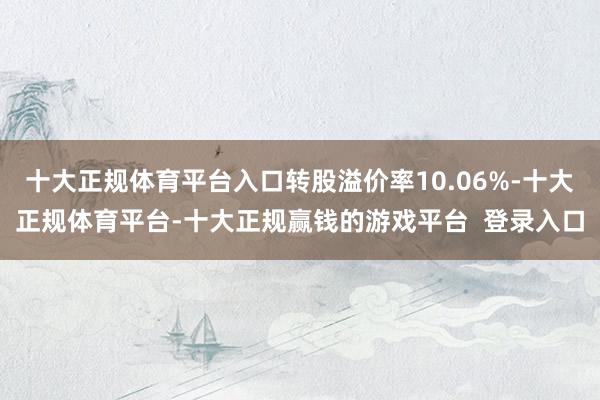 十大正规体育平台入口转股溢价率10.06%-十大正规体育平台-十大正规赢钱的游戏平台  登录入口