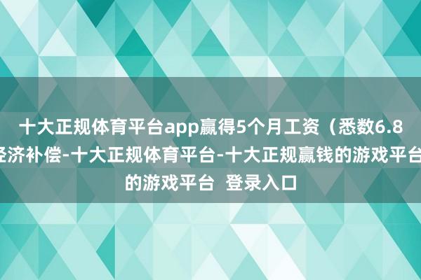 十大正规体育平台app赢得5个月工资(悉数6.8万元)的经济补偿-十大正规体育平台-十大正规赢钱的游戏平台 登录入口