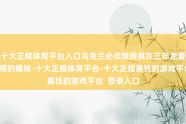十大正规体育平台入口乌克兰必须烧毁其在三年龙套中被俄方占领的疆城-十大正规体育平台-十大正规赢钱的游戏平台  登录入口