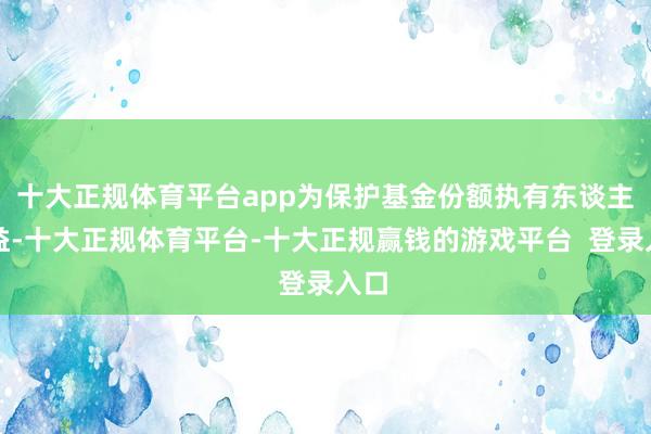 十大正规体育平台app为保护基金份额执有东谈主利益-十大正规体育平台-十大正规赢钱的游戏平台  登录入口