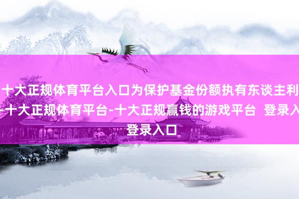 十大正规体育平台入口为保护基金份额执有东谈主利益-十大正规体育平台-十大正规赢钱的游戏平台  登录入口