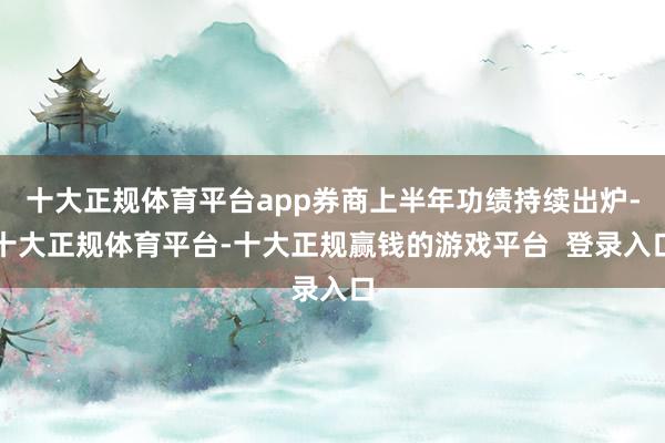 十大正规体育平台app券商上半年功绩持续出炉-十大正规体育平台-十大正规赢钱的游戏平台 登录入口