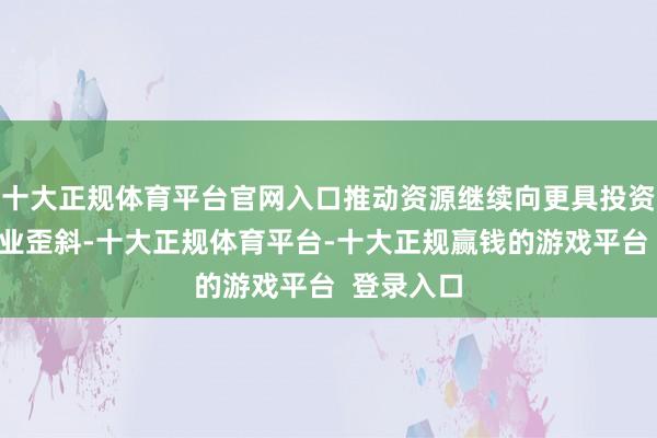 十大正规体育平台官网入口推动资源继续向更具投资价值的企业歪斜-十大正规体育平台-十大正规赢钱的游戏平台 登录入口