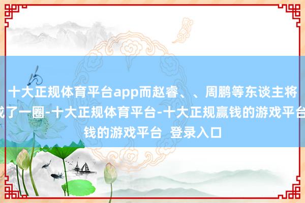 十大正规体育平台app而赵睿、、周鹏等东谈主将焦泊乔围成了一圈-十大正规体育平台-十大正规赢钱的游戏平台 登录入口