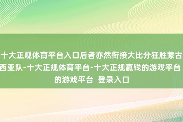 十大正规体育平台入口后者亦然衔接大比分狂胜蒙古队、马来西亚队-十大正规体育平台-十大正规赢钱的游戏平台 登录入口