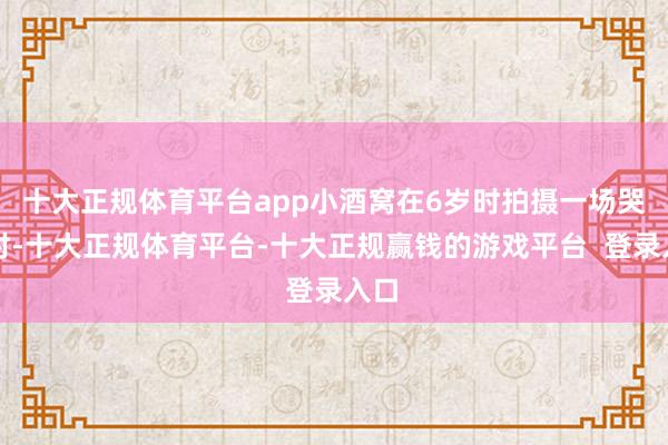 十大正规体育平台app小酒窝在6岁时拍摄一场哭戏时-十大正规体育平台-十大正规赢钱的游戏平台 登录入口