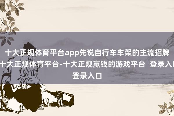 十大正规体育平台app先说自行车车架的主流招牌-十大正规体育平台-十大正规赢钱的游戏平台  登录入口