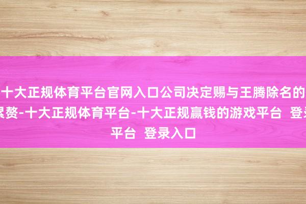 十大正规体育平台官网入口公司决定赐与王腾除名的刑事累赘-十大正规体育平台-十大正规赢钱的游戏平台  登录入口