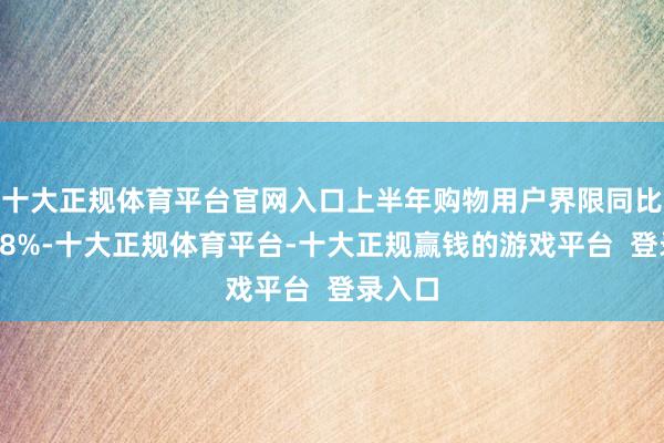 十大正规体育平台官网入口上半年购物用户界限同比增长18%-十大正规体育平台-十大正规赢钱的游戏平台  登录入口