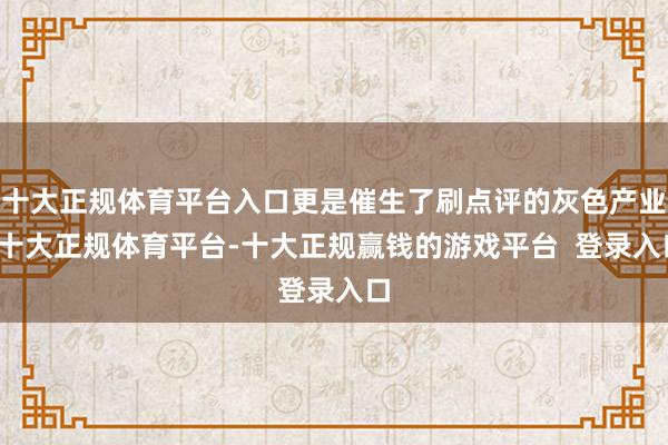 十大正规体育平台入口更是催生了刷点评的灰色产业-十大正规体育平台-十大正规赢钱的游戏平台  登录入口