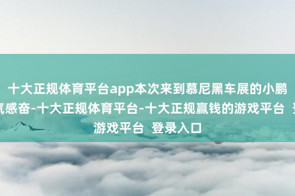 十大正规体育平台app本次来到慕尼黑车展的小鹏可谓意气感奋-十大正规体育平台-十大正规赢钱的游戏平台  登录入口