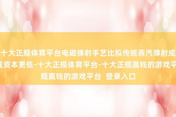 十大正规体育平台电磁弹射手艺比拟传统蒸汽弹射成果更高、爱戴资本更低-十大正规体育平台-十大正规赢钱的游戏平台 登录入口