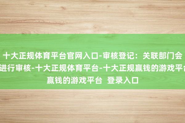 十大正规体育平台官网入口-审核登记:关联部门会对肯求材料进行审核-十大正规体育平台-十大正规赢钱的游戏平台 登录入口