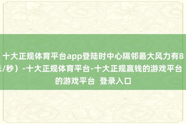 十大正规体育平台app登陆时中心隔邻最大风力有8级(20米/秒)-十大正规体育平台-十大正规赢钱的游戏平台 登录入口