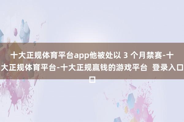 十大正规体育平台app他被处以 3 个月禁赛-十大正规体育平台-十大正规赢钱的游戏平台 登录入口
