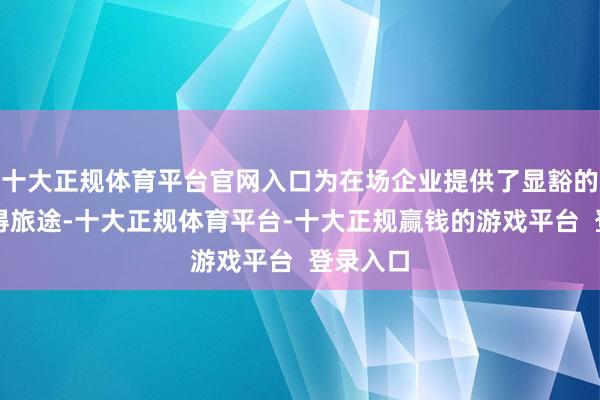 十大正规体育平台官网入口为在场企业提供了显豁的资源获得旅途-十大正规体育平台-十大正规赢钱的游戏平台  登录入口