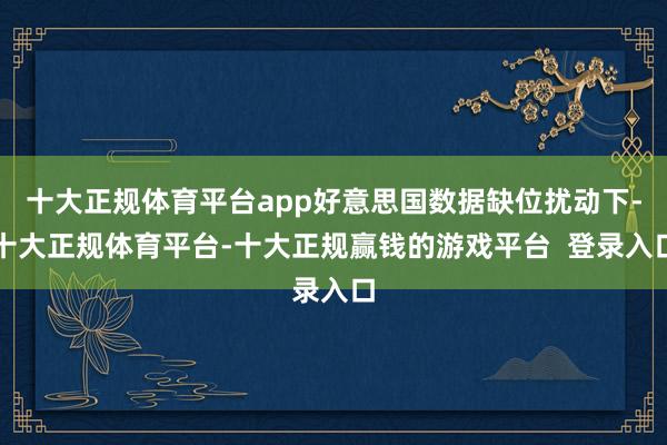 十大正规体育平台app好意思国数据缺位扰动下-十大正规体育平台-十大正规赢钱的游戏平台 登录入口