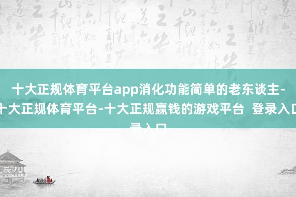 十大正规体育平台app消化功能简单的老东谈主-十大正规体育平台-十大正规赢钱的游戏平台 登录入口