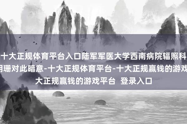 十大正规体育平台入口陆军军医大学西南病院辐照科副主任医师杜明珊对此暗意-十大正规体育平台-十大正规赢钱的游戏平台 登录入口