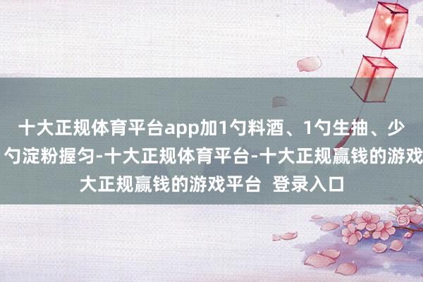 十大正规体育平台app加1勺料酒、1勺生抽、少许黑胡椒粉、1勺淀粉握匀-十大正规体育平台-十大正规赢钱的游戏平台  登录入口