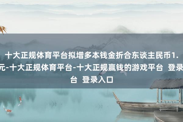 十大正规体育平台拟增多本钱金折合东谈主民币1.5亿元-十大正规体育平台-十大正规赢钱的游戏平台 登录入口