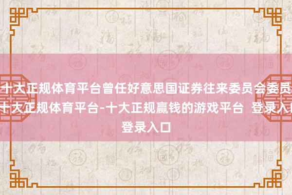 十大正规体育平台曾任好意思国证券往来委员会委员-十大正规体育平台-十大正规赢钱的游戏平台 登录入口