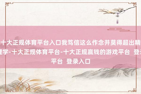 十大正规体育平台入口我笃信这么作念并莫得超出精神病理学-十大正规体育平台-十大正规赢钱的游戏平台 登录入口