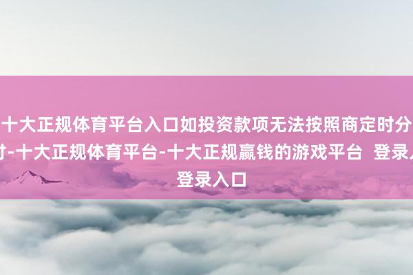 十大正规体育平台入口如投资款项无法按照商定时分支付-十大正规体育平台-十大正规赢钱的游戏平台  登录入口