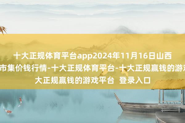 十大正规体育平台app2024年11月16日山西新绛县蔬菜批发市集价钱行情-十大正规体育平台-十大正规赢钱的游戏平台 登录入口