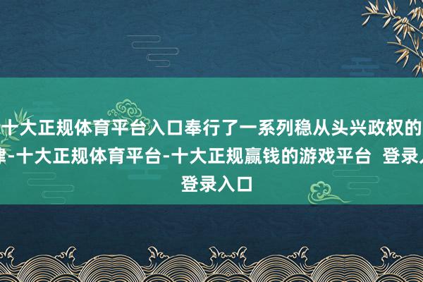 十大正规体育平台入口奉行了一系列稳从头兴政权的规律-十大正规体育平台-十大正规赢钱的游戏平台 登录入口
