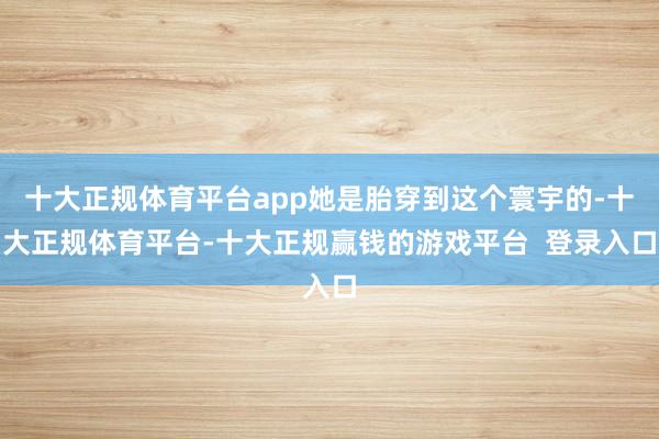 十大正规体育平台app她是胎穿到这个寰宇的-十大正规体育平台-十大正规赢钱的游戏平台 登录入口