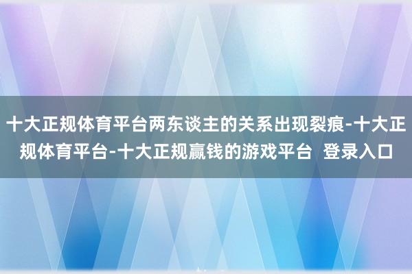 十大正规体育平台两东谈主的关系出现裂痕-十大正规体育平台-十大正规赢钱的游戏平台 登录入口
