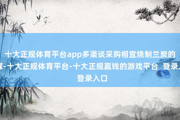 十大正规体育平台app多渠谈采购相宜烧制兰炭的原煤-十大正规体育平台-十大正规赢钱的游戏平台 登录入口