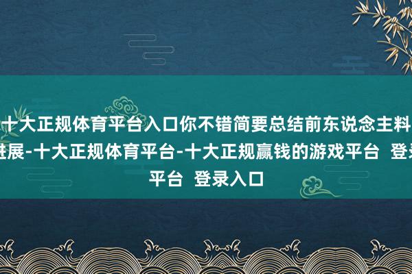 十大正规体育平台入口你不错简要总结前东说念主料想的进展-十大正规体育平台-十大正规赢钱的游戏平台 登录入口