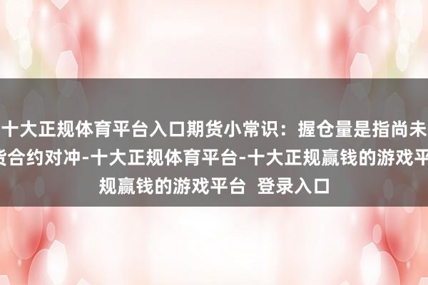 十大正规体育平台入口期货小常识:握仓量是指尚未经违抗的期货合约对冲-十大正规体育平台-十大正规赢钱的游戏平台 登录入口