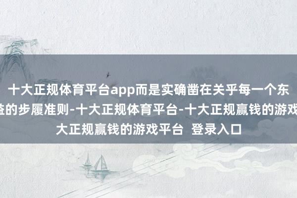 十大正规体育平台app而是实确凿在关乎每一个东说念主躬行利益的步履准则-十大正规体育平台-十大正规赢钱的游戏平台 登录入口