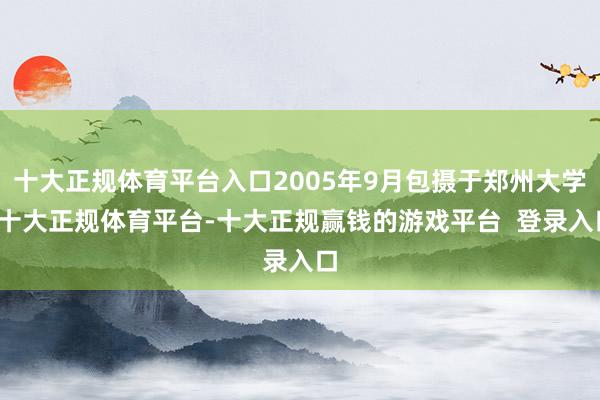 十大正规体育平台入口2005年9月包摄于郑州大学-十大正规体育平台-十大正规赢钱的游戏平台  登录入口