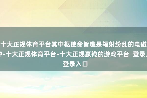 十大正规体育平台其中枢使命旨趣是辐射纷乱的电磁脉冲-十大正规体育平台-十大正规赢钱的游戏平台  登录入口