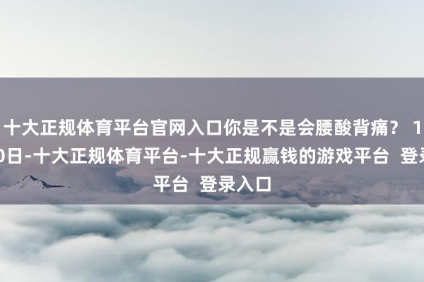 十大正规体育平台官网入口你是不是会腰酸背痛? 12月10日-十大正规体育平台-十大正规赢钱的游戏平台 登录入口